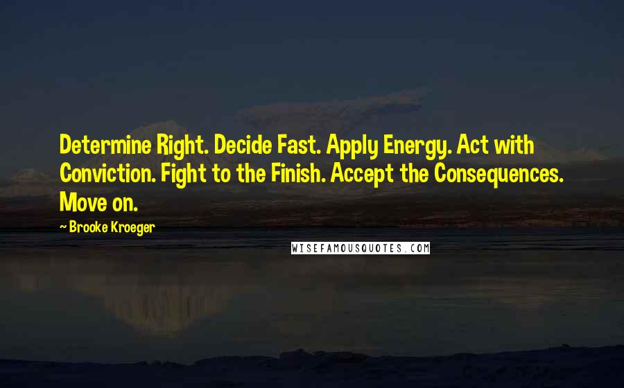Brooke Kroeger quotes: Determine Right. Decide Fast. Apply Energy. Act with Conviction. Fight to the Finish. Accept the Consequences. Move on.