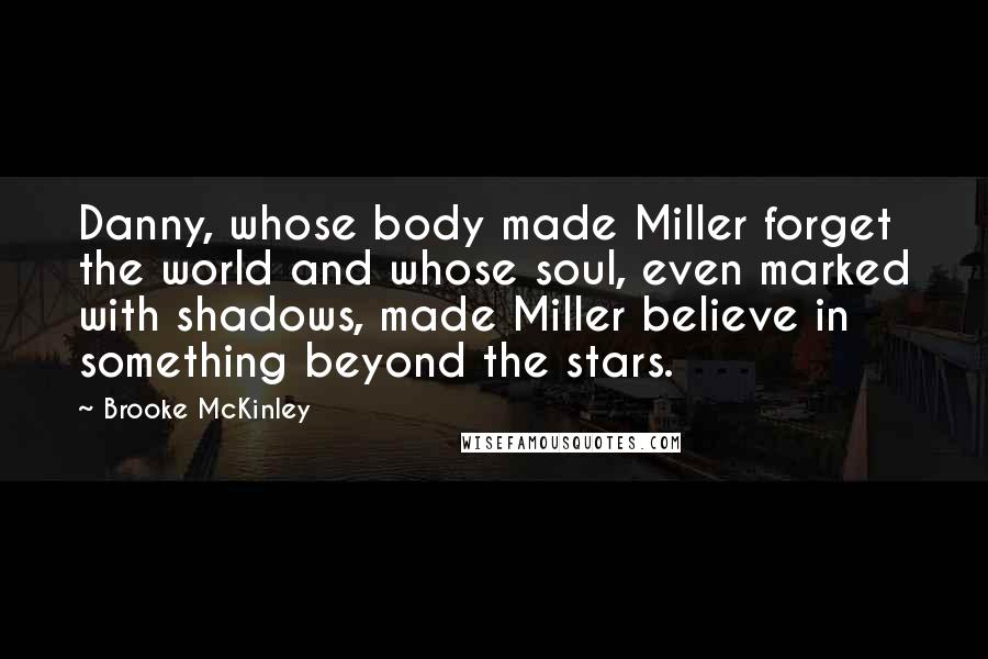 Brooke McKinley quotes: Danny, whose body made Miller forget the world and whose soul, even marked with shadows, made Miller believe in something beyond the stars.
