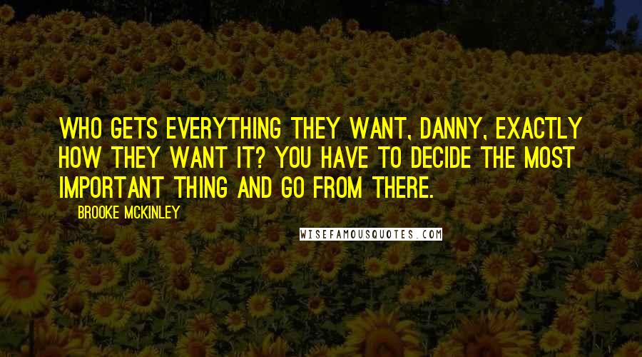 Brooke McKinley quotes: Who gets everything they want, Danny, exactly how they want it? You have to decide the most important thing and go from there. Brooke McKinley quotes: Who gets everything they want, Danny, exactly how they want it? You have to decide the most important thing and go from there.