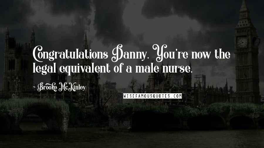 Brooke McKinley quotes: Congratulations Danny. You're now the legal equivalent of a male nurse.