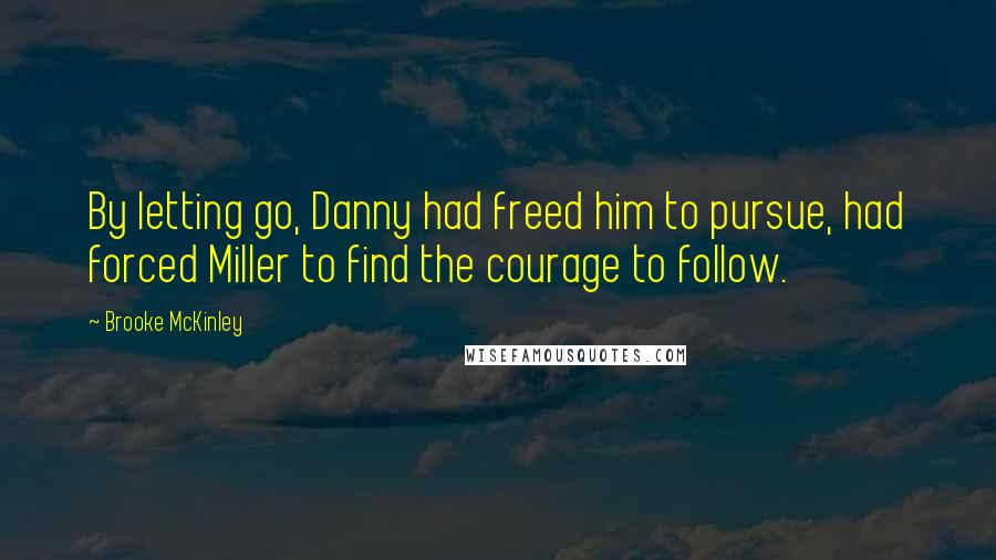 Brooke McKinley quotes: By letting go, Danny had freed him to pursue, had forced Miller to find the courage to follow.