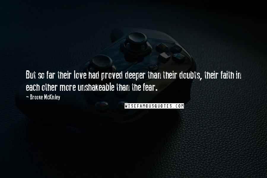 Brooke McKinley quotes: But so far their love had proved deeper than their doubts, their faith in each other more unshakeable than the fear. Brooke McKinley quotes: But so far their love had proved deeper than their doubts, their faith in each other more unshakeable than the fear.