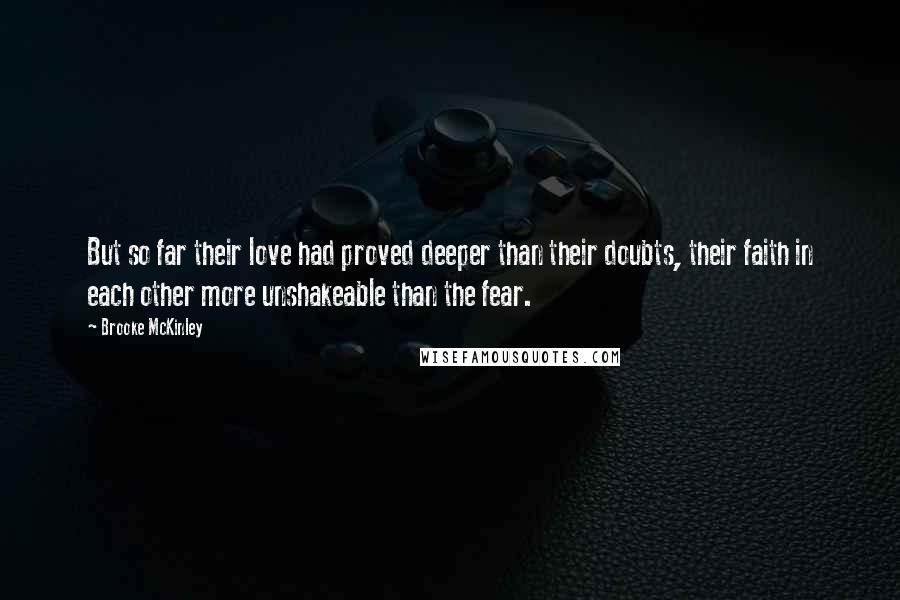 Brooke McKinley quotes: But so far their love had proved deeper than their doubts, their faith in each other more unshakeable than the fear.