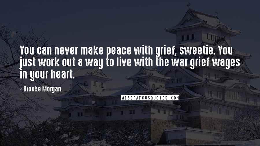 Brooke Morgan quotes: You can never make peace with grief, sweetie. You just work out a way to live with the war grief wages in your heart.