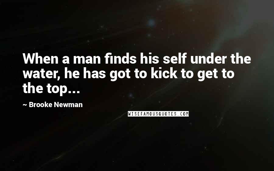 Brooke Newman quotes: When a man finds his self under the water, he has got to kick to get to the top...