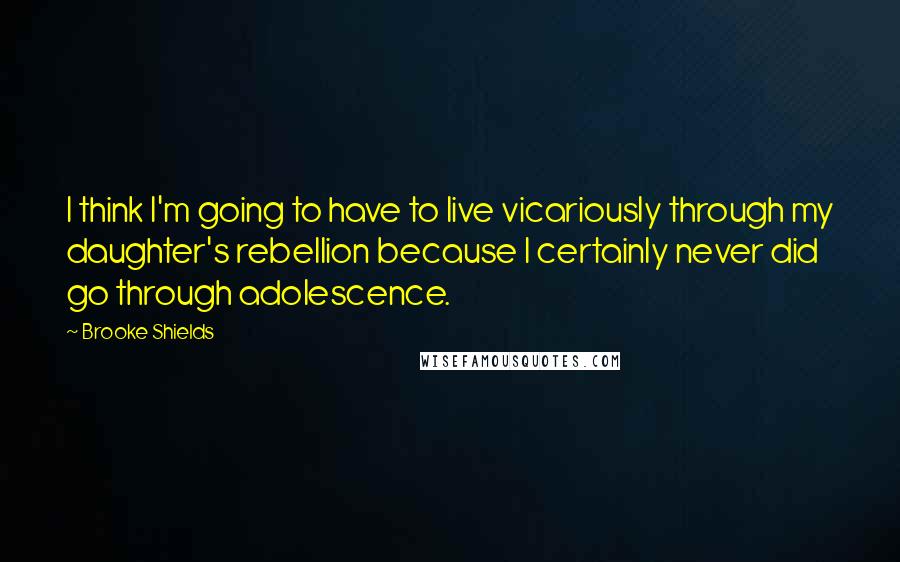 Brooke Shields quotes: I think I'm going to have to live vicariously through my daughter's rebellion because I certainly never did go through adolescence. Brooke Shields quotes: I think I'm going to have to live vicariously through my daughter's rebellion because I certainly never did go through adolescence.