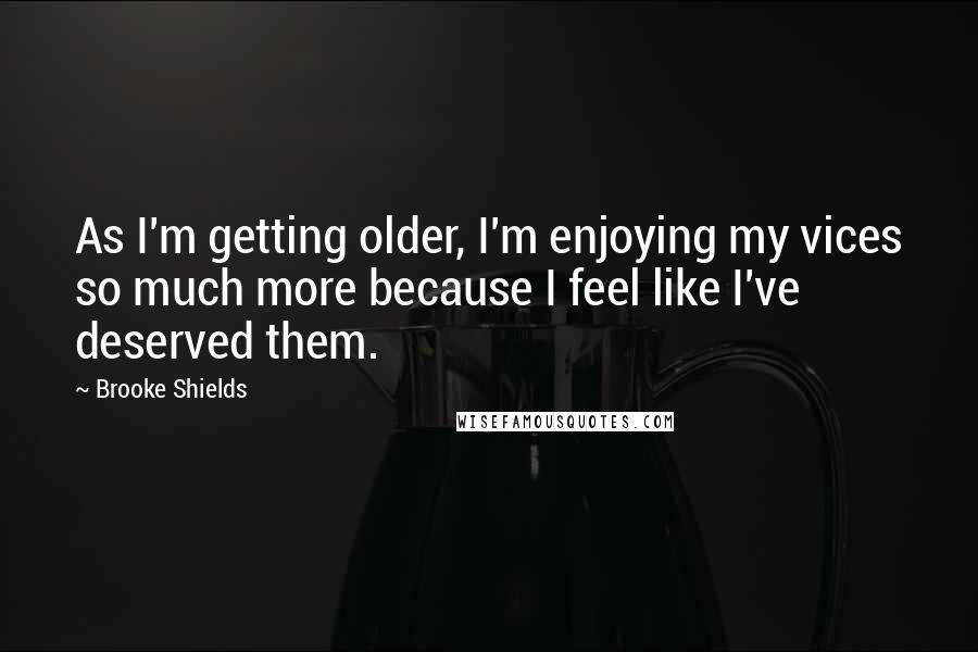 Brooke Shields quotes: As I'm getting older, I'm enjoying my vices so much more because I feel like I've deserved them.