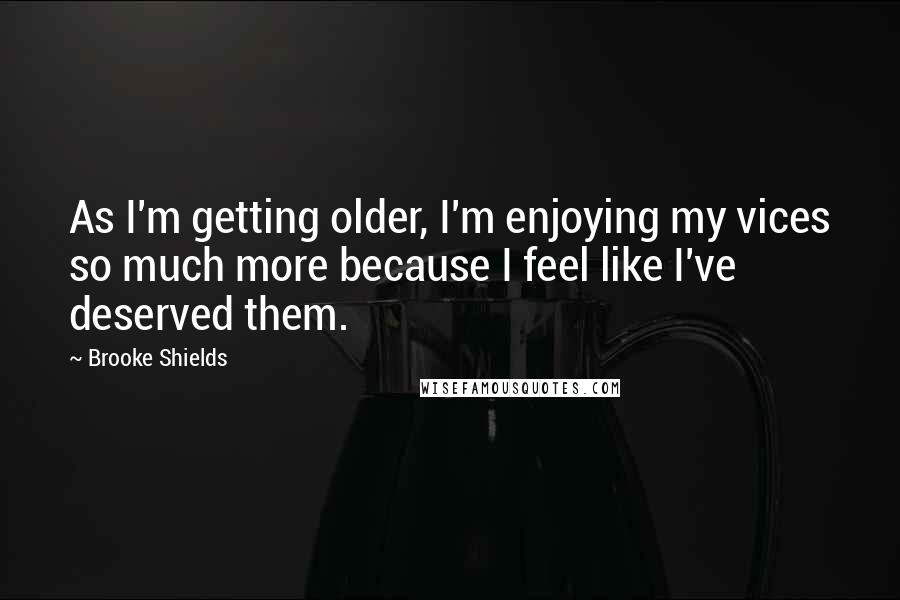 Brooke Shields quotes: As I'm getting older, I'm enjoying my vices so much more because I feel like I've deserved them. Brooke Shields quotes: As I'm getting older, I'm enjoying my vices so much more because I feel like I've deserved them.