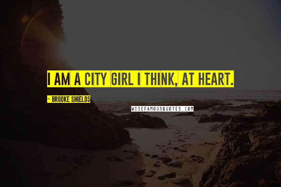 Brooke Shields quotes: I am a city girl I think, at heart.