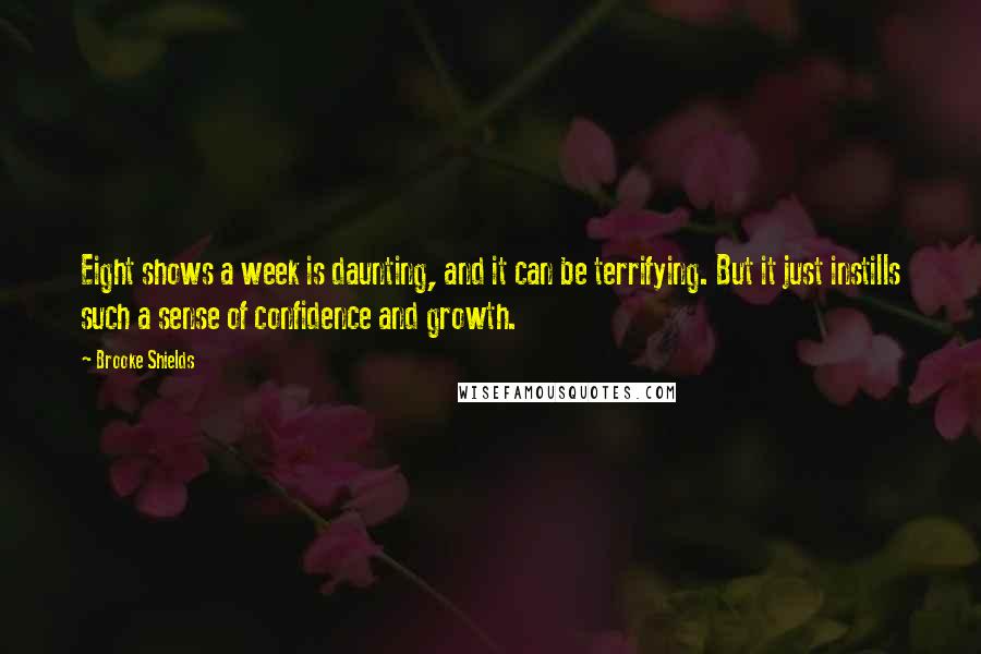Brooke Shields quotes: Eight shows a week is daunting, and it can be terrifying. But it just instills such a sense of confidence and growth.