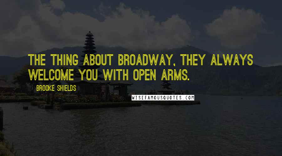 Brooke Shields quotes: The thing about Broadway, they always welcome you with open arms.