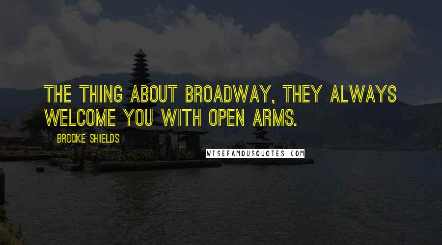 Brooke Shields quotes: The thing about Broadway, they always welcome you with open arms. Brooke Shields quotes: The thing about Broadway, they always welcome you with open arms.
