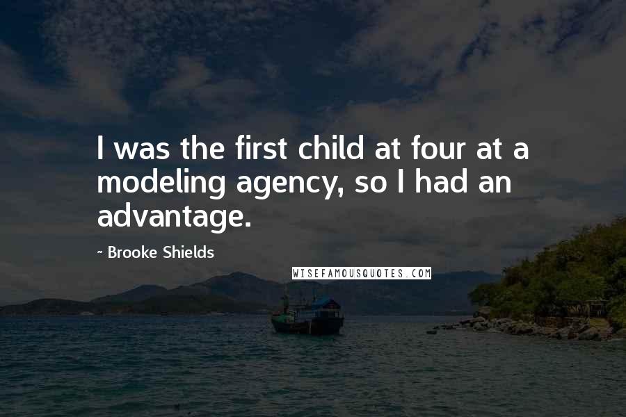 Brooke Shields quotes: I was the first child at four at a modeling agency, so I had an advantage. Brooke Shields quotes: I was the first child at four at a modeling agency, so I had an advantage.