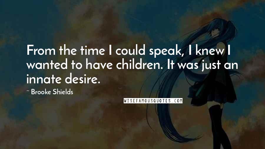 Brooke Shields quotes: From the time I could speak, I knew I wanted to have children. It was just an innate desire.