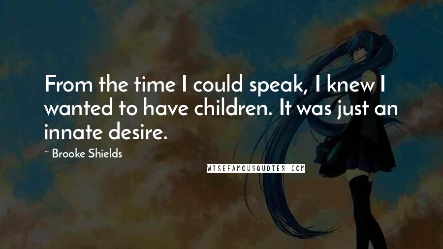 Brooke Shields quotes: From the time I could speak, I knew I wanted to have children. It was just an innate desire. Brooke Shields quotes: From the time I could speak, I knew I wanted to have children. It was just an innate desire.