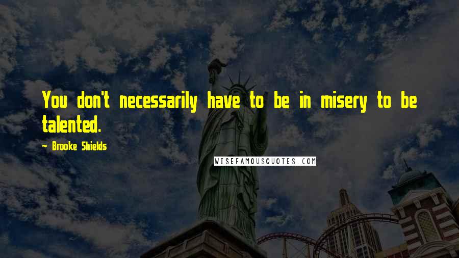Brooke Shields quotes: You don't necessarily have to be in misery to be talented. Brooke Shields quotes: You don't necessarily have to be in misery to be talented.