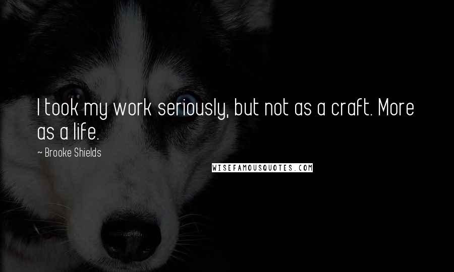 Brooke Shields quotes: I took my work seriously, but not as a craft. More as a life.