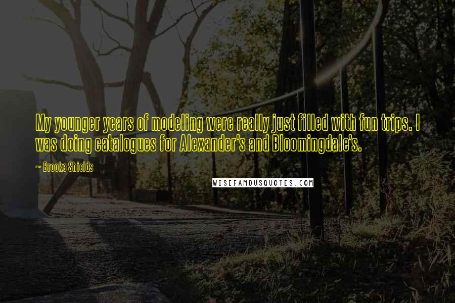 Brooke Shields quotes: My younger years of modeling were really just filled with fun trips. I was doing catalogues for Alexander's and Bloomingdale's.