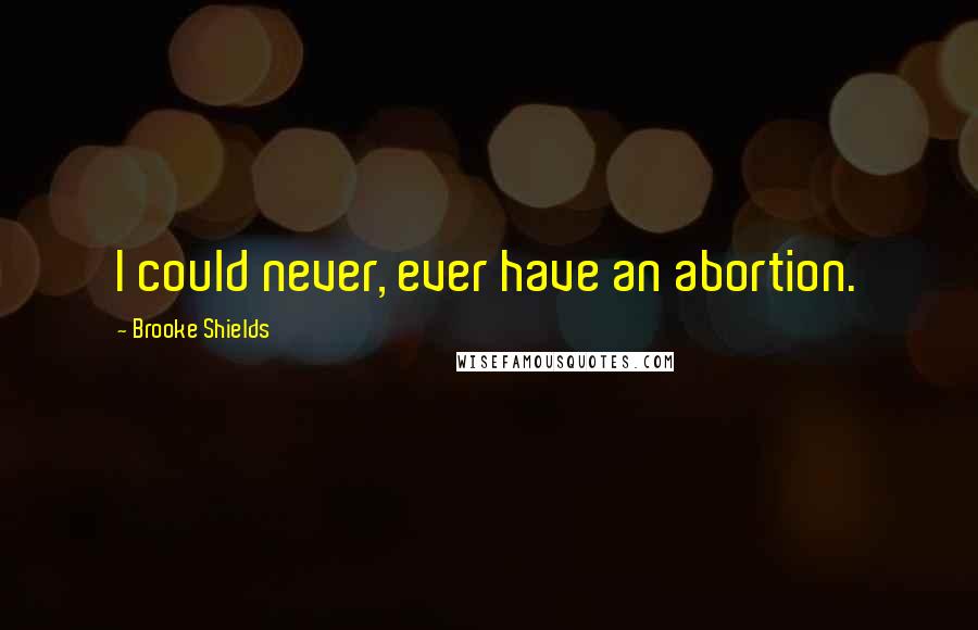 Brooke Shields quotes: I could never, ever have an abortion. Brooke Shields quotes: I could never, ever have an abortion.