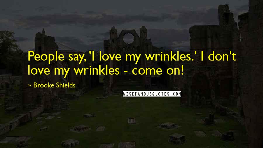 Brooke Shields quotes: People say, 'I love my wrinkles.' I don't love my wrinkles - come on!