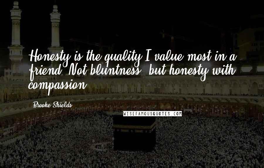 Brooke Shields quotes: Honesty is the quality I value most in a friend. Not bluntness, but honesty with compassion. Brooke Shields quotes: Honesty is the quality I value most in a friend. Not bluntness, but honesty with compassion.