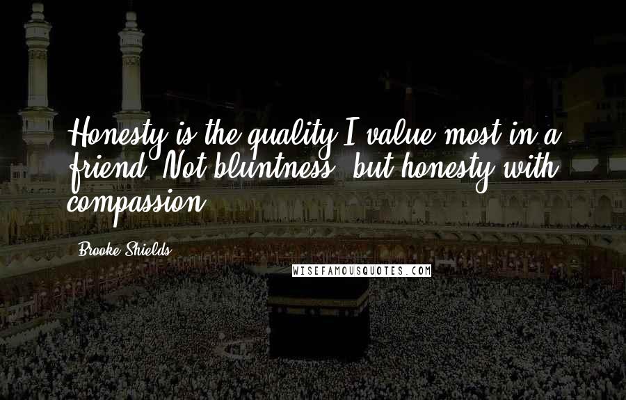 Brooke Shields quotes: Honesty is the quality I value most in a friend. Not bluntness, but honesty with compassion.