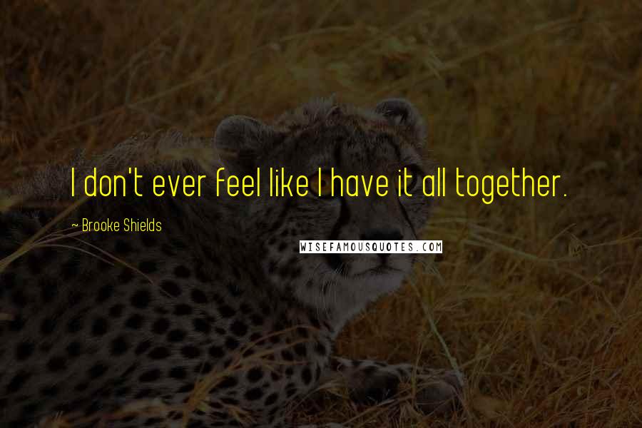 Brooke Shields quotes: I don't ever feel like I have it all together.