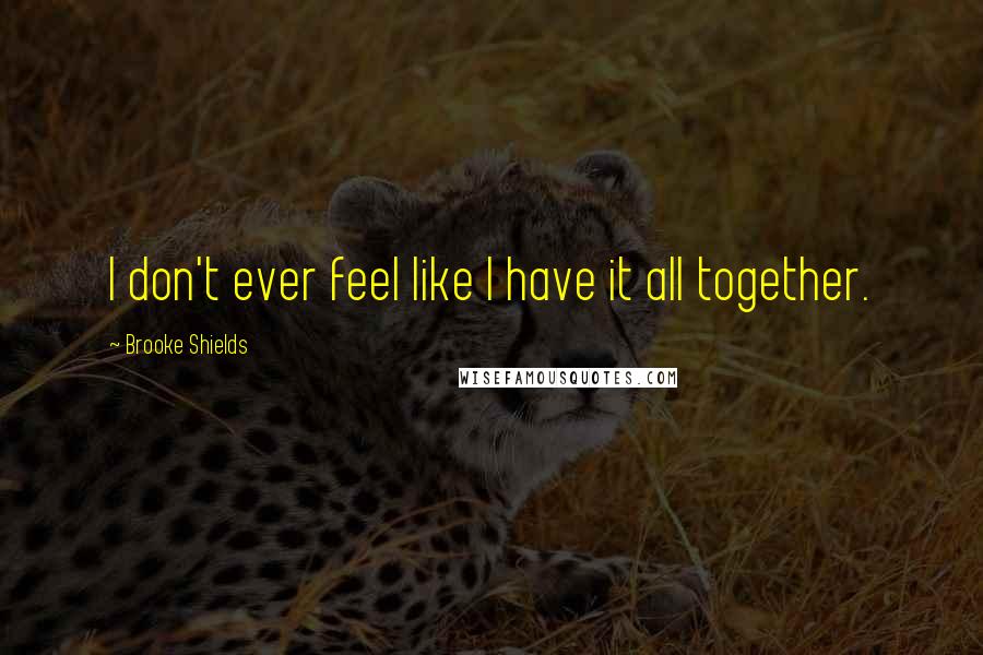 Brooke Shields quotes: I don't ever feel like I have it all together. Brooke Shields quotes: I don't ever feel like I have it all together.
