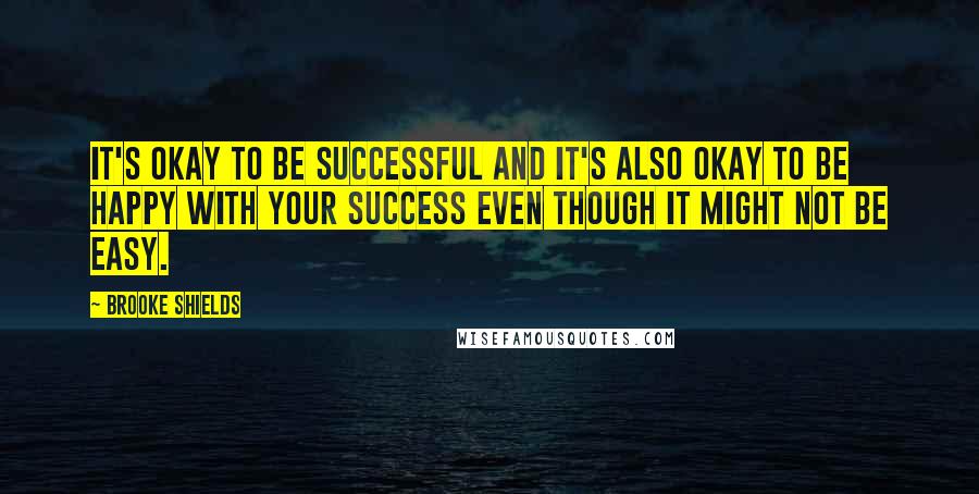 Brooke Shields quotes: It's okay to be successful and it's also okay to be happy with your success even though it might not be easy.