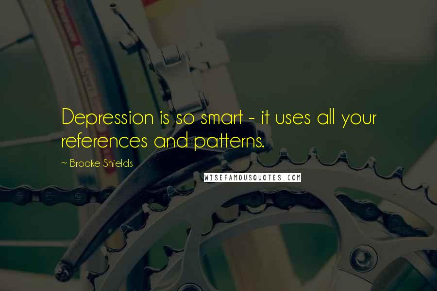 Brooke Shields quotes: Depression is so smart - it uses all your references and patterns.