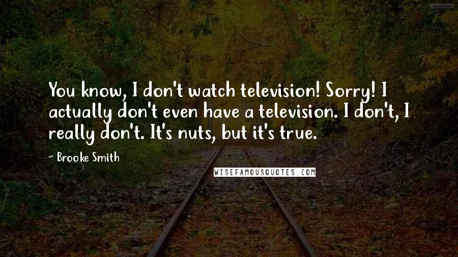 Brooke Smith quotes: You know, I don't watch television! Sorry! I actually don't even have a television. I don't, I really don't. It's nuts, but it's true.