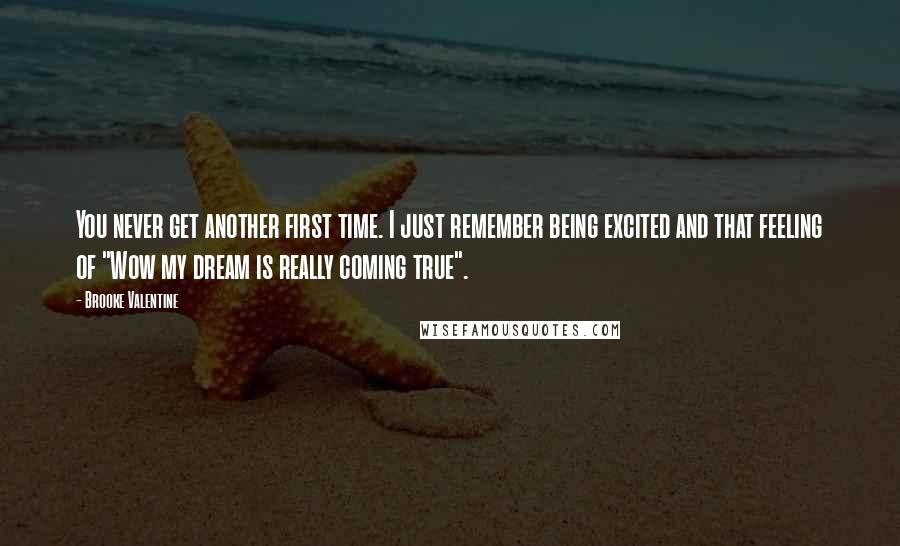 Brooke Valentine quotes: You never get another first time. I just remember being excited and that feeling of "Wow my dream is really coming true". Brooke Valentine quotes: You never get another first time. I just remember being excited and that feeling of "Wow my dream is really coming true".