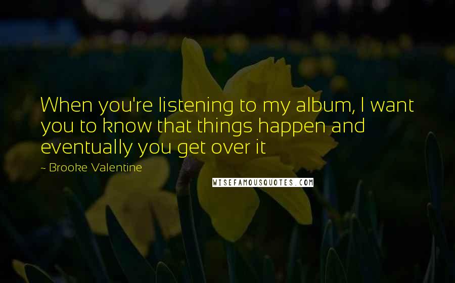 Brooke Valentine quotes: When you're listening to my album, I want you to know that things happen and eventually you get over it Brooke Valentine quotes: When you're listening to my album, I want you to know that things happen and eventually you get over it