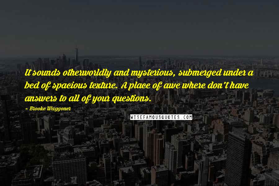 Brooke Waggoner quotes: It sounds otherworldly and mysterious, submerged under a bed of spacious texture. A place of awe where don't have answers to all of your questions.