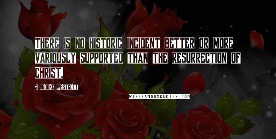 Brooke Westcott quotes: There is no historic incident better or more variously supported than the resurrection of Christ.