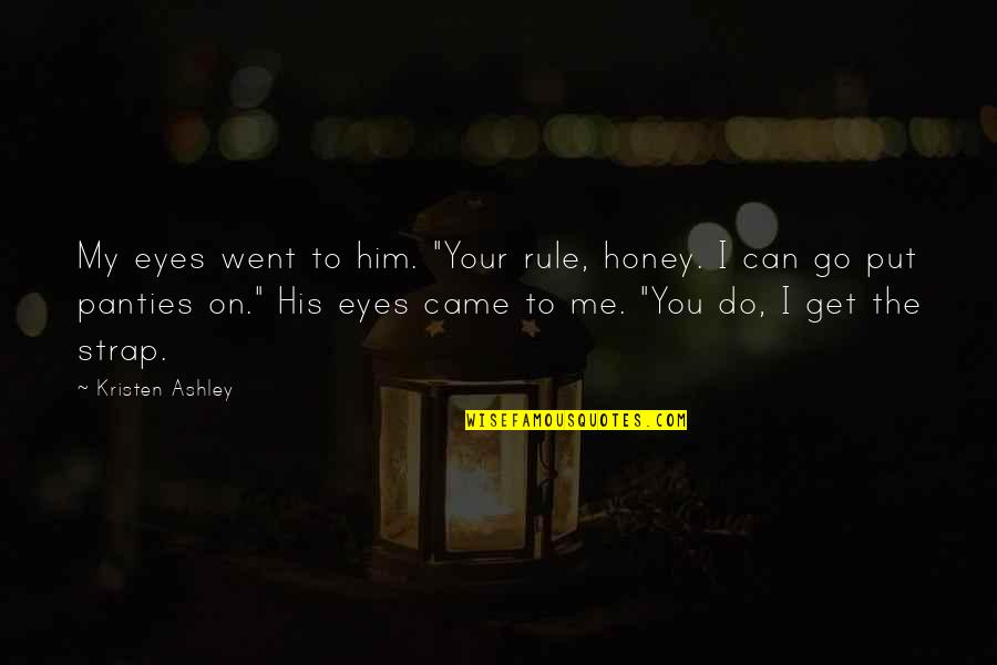 Brooked Quotes By Kristen Ashley: My eyes went to him. "Your rule, honey.