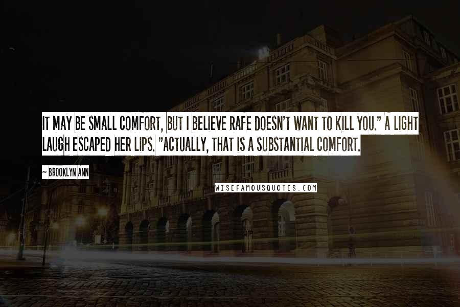 Brooklyn Ann quotes: It may be small comfort, but I believe Rafe doesn't want to kill you." A light laugh escaped her lips. "Actually, that is a substantial comfort.