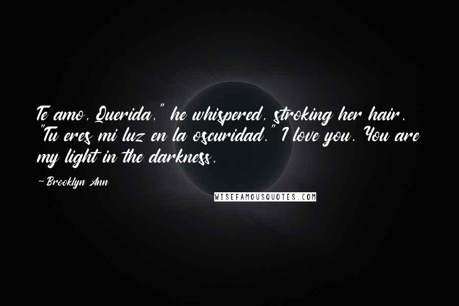 Brooklyn Ann quotes: Te amo, Querida," he whispered, stroking her hair. "Tu eres mi luz en la oscuridad." I love you. You are my light in the darkness.