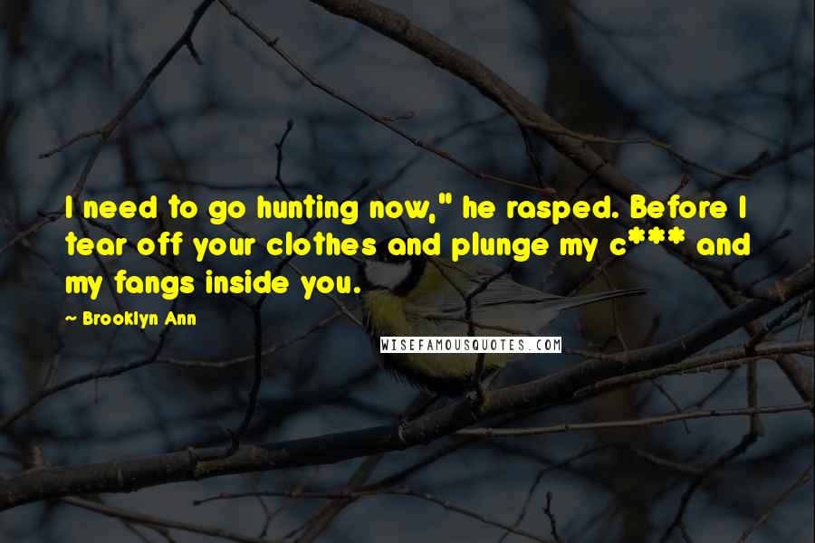 Brooklyn Ann quotes: I need to go hunting now," he rasped. Before I tear off your clothes and plunge my c*** and my fangs inside you.