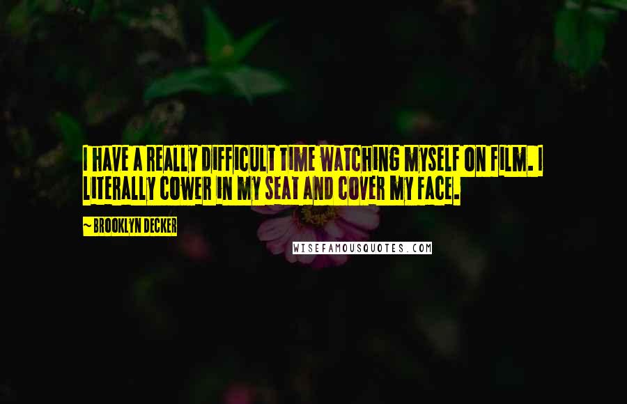 Brooklyn Decker quotes: I have a really difficult time watching myself on film. I literally cower in my seat and cover my face.