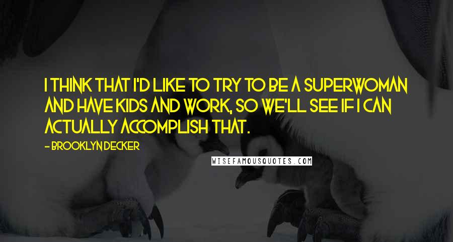 Brooklyn Decker quotes: I think that I'd like to try to be a superwoman and have kids and work, so we'll see if I can actually accomplish that.