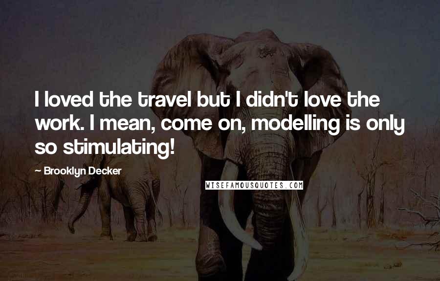 Brooklyn Decker quotes: I loved the travel but I didn't love the work. I mean, come on, modelling is only so stimulating!