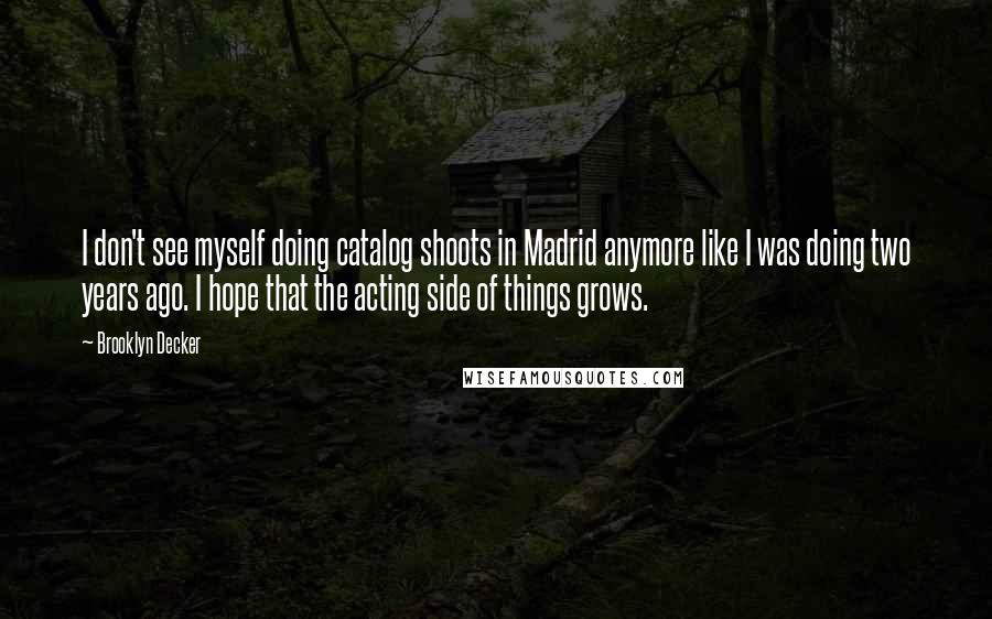 Brooklyn Decker quotes: I don't see myself doing catalog shoots in Madrid anymore like I was doing two years ago. I hope that the acting side of things grows.