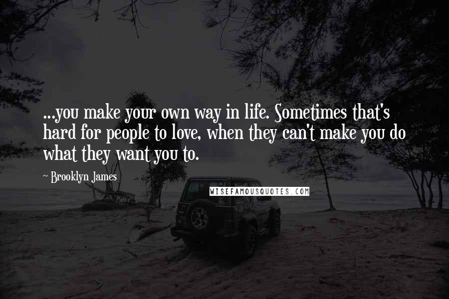 Brooklyn James quotes: ...you make your own way in life. Sometimes that's hard for people to love, when they can't make you do what they want you to.