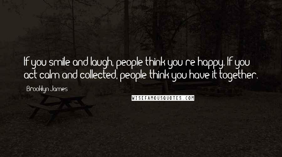 Brooklyn James quotes: If you smile and laugh, people think you're happy. If you act calm and collected, people think you have it together. Brooklyn James quotes: If you smile and laugh, people think you're happy. If you act calm and collected, people think you have it together.