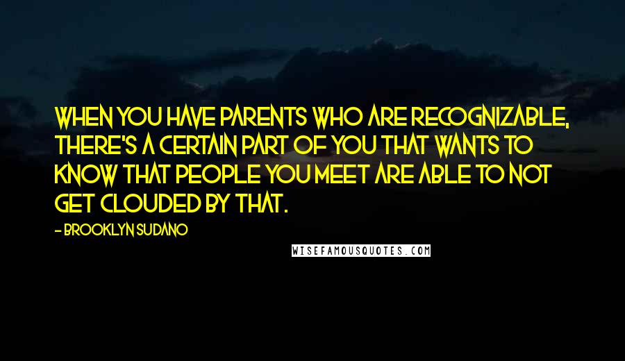 Brooklyn Sudano quotes: When you have parents who are recognizable, there's a certain part of you that wants to know that people you meet are able to not get clouded by that.