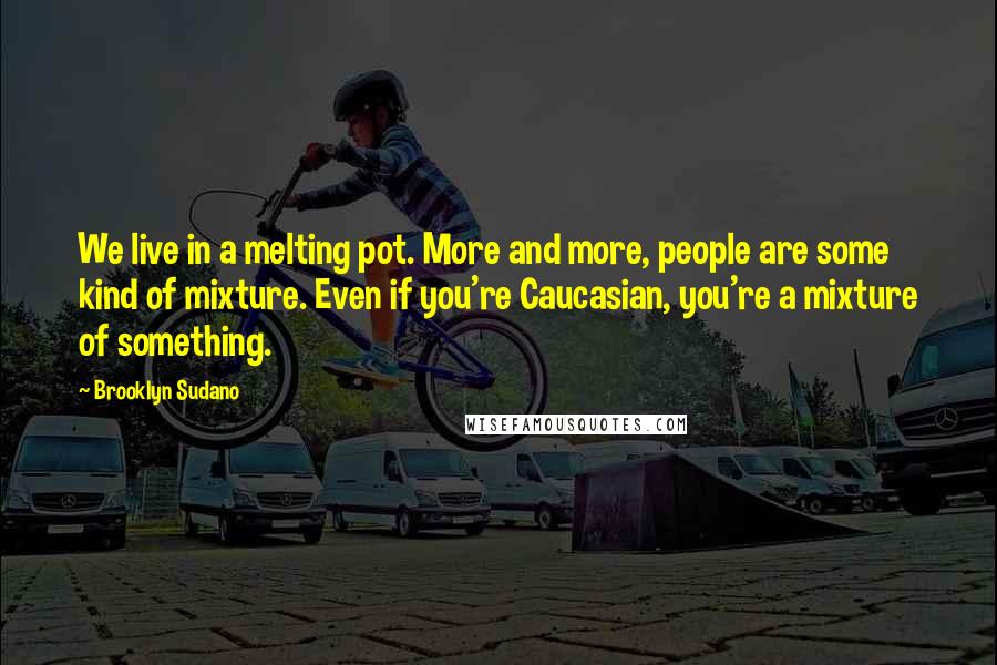 Brooklyn Sudano quotes: We live in a melting pot. More and more, people are some kind of mixture. Even if you're Caucasian, you're a mixture of something.