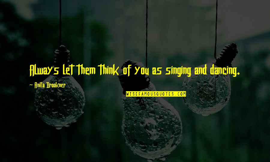 Brookner Quotes By Anita Brookner: Always let them think of you as singing Brookner Quotes By Anita Brookner: Always let them think of you as singing