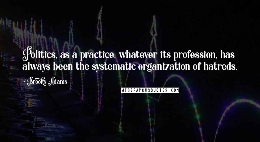 Brooks Adams quotes: Politics, as a practice, whatever its profession, has always been the systematic organization of hatreds.