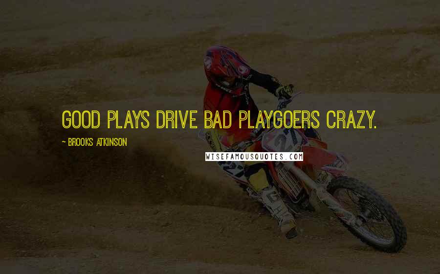 Brooks Atkinson quotes: Good plays drive bad playgoers crazy.